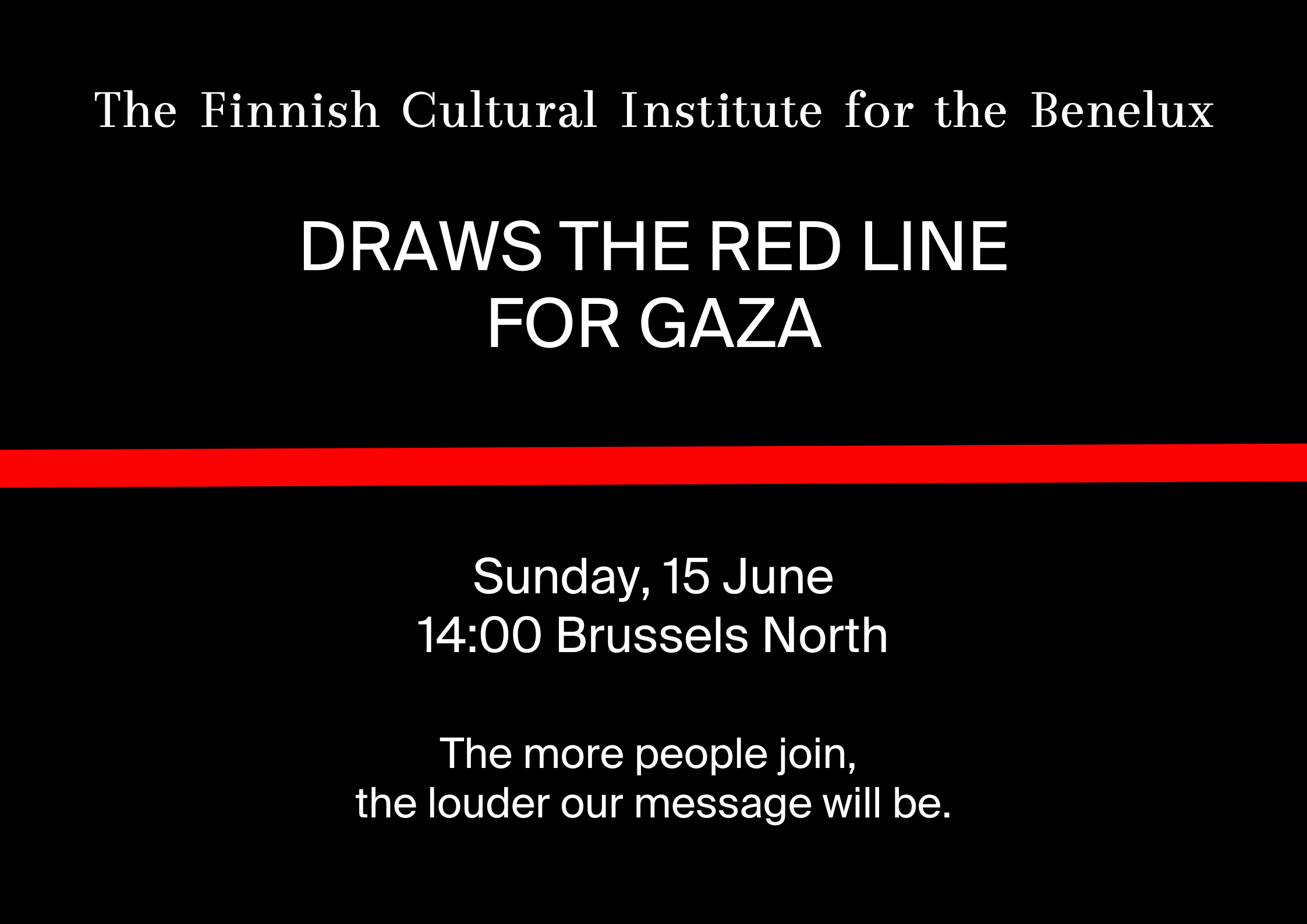 Black background with a red line cutting the image in two. Above the red line the text reads "The Finnish Cultural Institute for the Benelux draws the red line for Gaza." Under the red line it reads "Sunday, 15 June, 14:00 Brussels North. The more people join, the louder our message will be."